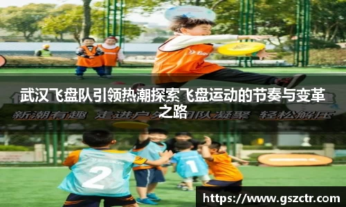 武汉飞盘队引领热潮探索飞盘运动的节奏与变革之路