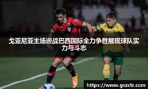 戈亚尼亚主场迎战巴西国际全力争胜展现球队实力与斗志