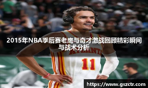 2015年NBA季后赛老鹰与奇才激战回顾精彩瞬间与战术分析